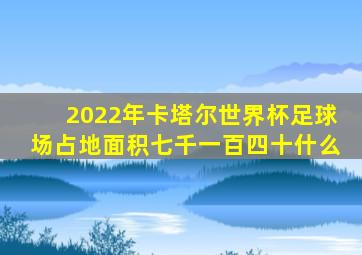 2022年卡塔尔世界杯足球场占地面积七千一百四十什么