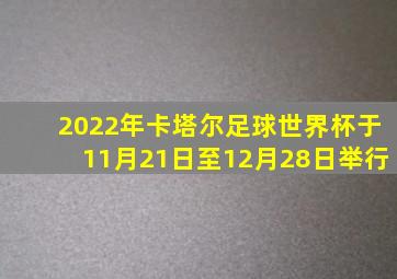 2022年卡塔尔足球世界杯于11月21日至12月28日举行