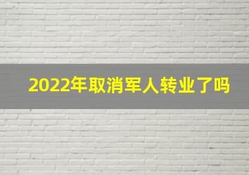 2022年取消军人转业了吗