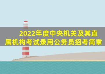 2022年度中央机关及其直属机构考试录用公务员招考简章