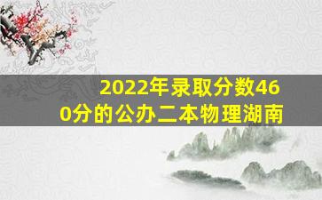 2022年录取分数460分的公办二本物理湖南