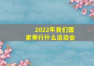 2022年我们国家举行什么运动会