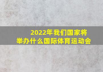 2022年我们国家将举办什么国际体育运动会