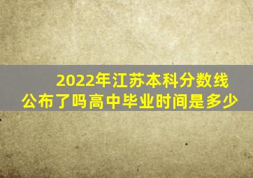 2022年江苏本科分数线公布了吗高中毕业时间是多少