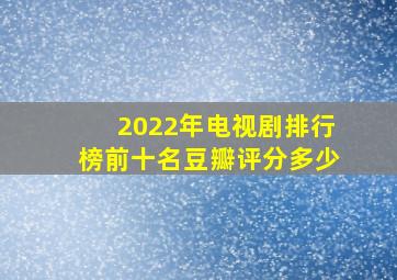 2022年电视剧排行榜前十名豆瓣评分多少