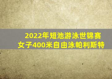 2022年短池游泳世锦赛女子400米自由泳帕利斯特