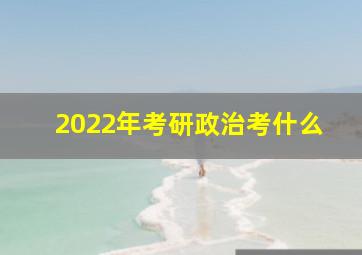 2022年考研政治考什么