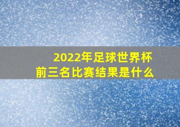 2022年足球世界杯前三名比赛结果是什么