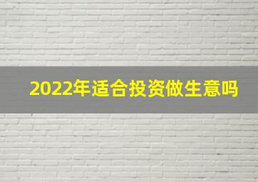 2022年适合投资做生意吗