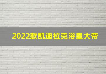 2022款凯迪拉克浴皇大帝