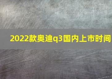 2022款奥迪q3国内上市时间