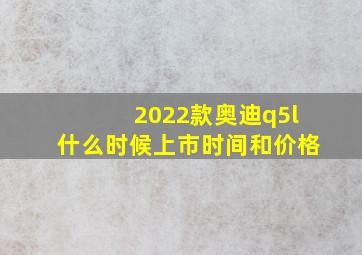 2022款奥迪q5l什么时候上市时间和价格