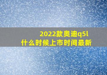 2022款奥迪q5l什么时候上市时间最新