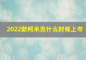 2022款柯米克什么时候上市