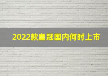 2022款皇冠国内何时上市