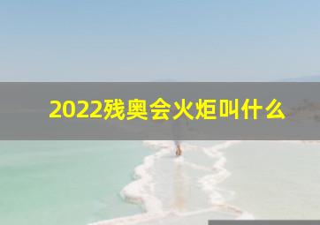 2022残奥会火炬叫什么