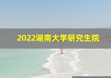 2022湖南大学研究生院