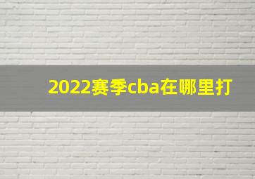 2022赛季cba在哪里打