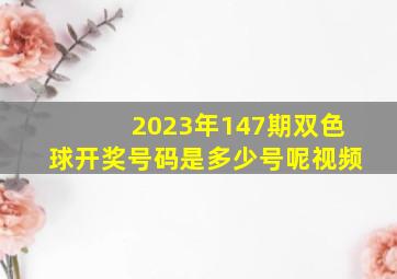 2023年147期双色球开奖号码是多少号呢视频