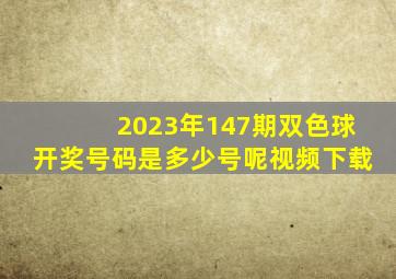 2023年147期双色球开奖号码是多少号呢视频下载