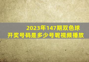 2023年147期双色球开奖号码是多少号呢视频播放