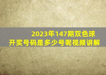 2023年147期双色球开奖号码是多少号呢视频讲解