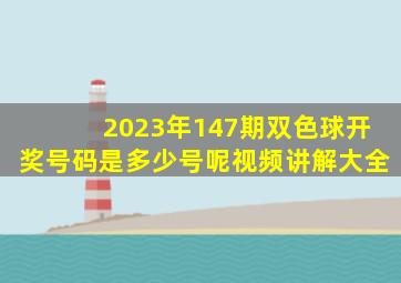 2023年147期双色球开奖号码是多少号呢视频讲解大全