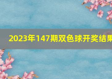 2023年147期双色球开奖结果