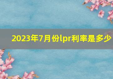 2023年7月份lpr利率是多少