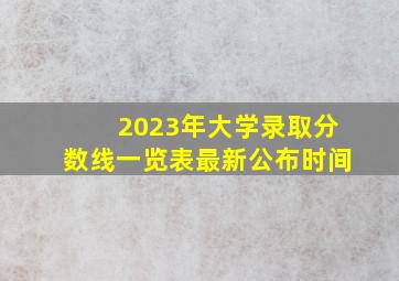 2023年大学录取分数线一览表最新公布时间