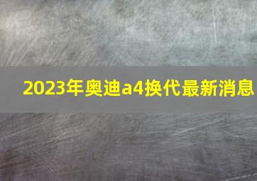 2023年奥迪a4换代最新消息