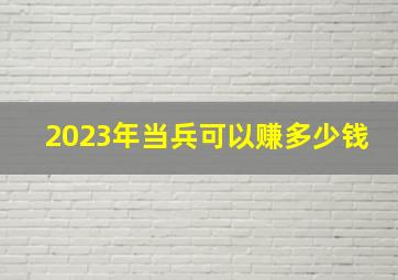 2023年当兵可以赚多少钱