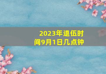 2023年退伍时间9月1日几点钟