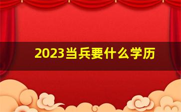 2023当兵要什么学历