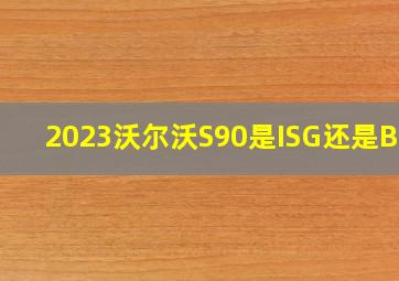 2023沃尔沃S90是ISG还是BSG