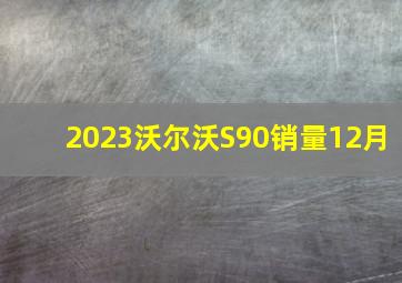 2023沃尔沃S90销量12月