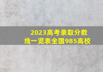 2023高考录取分数线一览表全国985高校