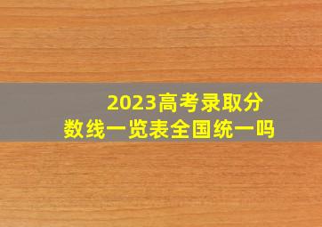 2023高考录取分数线一览表全国统一吗