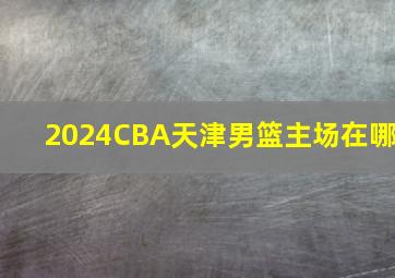 2024CBA天津男篮主场在哪