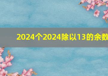 2024个2024除以13的余数