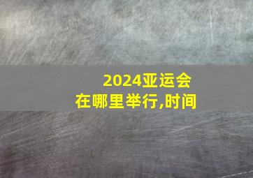 2024亚运会在哪里举行,时间