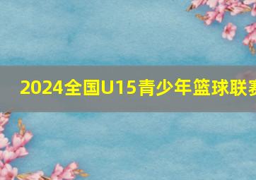 2024全国U15青少年篮球联赛