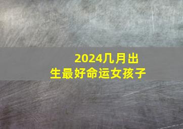 2024几月出生最好命运女孩子