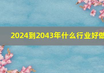 2024到2043年什么行业好做