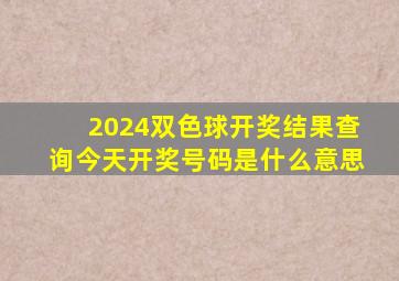 2024双色球开奖结果查询今天开奖号码是什么意思