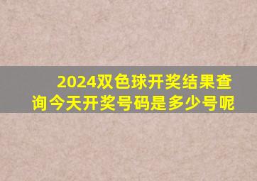 2024双色球开奖结果查询今天开奖号码是多少号呢