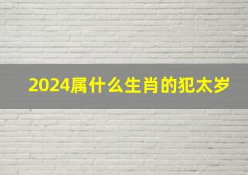 2024属什么生肖的犯太岁