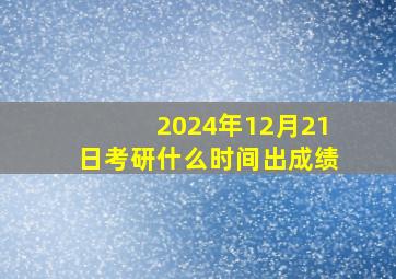 2024年12月21日考研什么时间出成绩