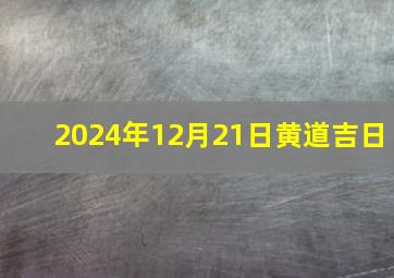 2024年12月21日黄道吉日