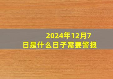 2024年12月7日是什么日子需要警报